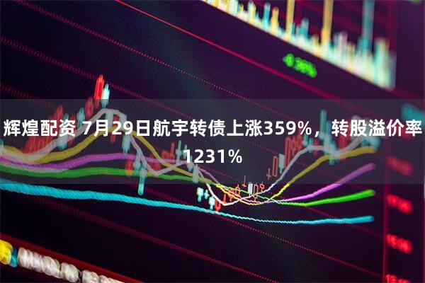 辉煌配资 7月29日航宇转债上涨359%，转股溢价率1231%