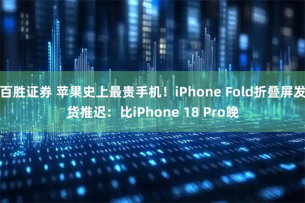 百胜证券 苹果史上最贵手机！iPhone Fold折叠屏发货推迟：比iPhone 18 Pro晚