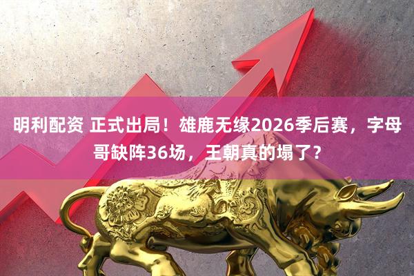 明利配资 正式出局！雄鹿无缘2026季后赛，字母哥缺阵36场，王朝真的塌了？
