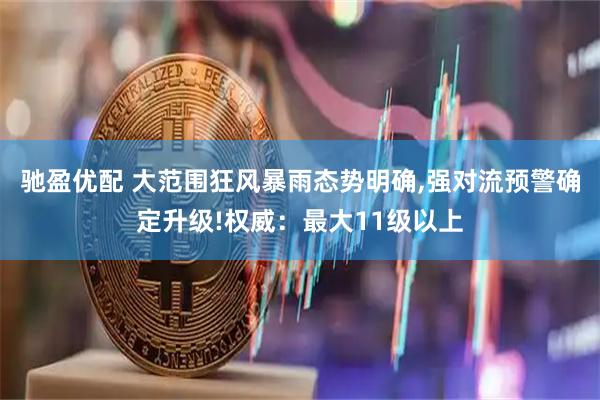 驰盈优配 大范围狂风暴雨态势明确,强对流预警确定升级!权威：最大11级以上