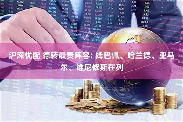 沪深优配 德转最贵阵容: 姆巴佩、哈兰德、亚马尔、维尼修斯在列
