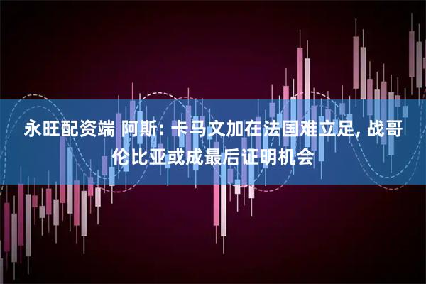 永旺配资端 阿斯: 卡马文加在法国难立足, 战哥伦比亚或成最后证明机会