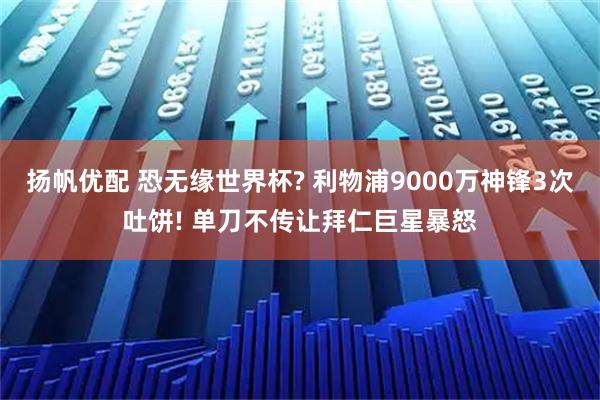 扬帆优配 恐无缘世界杯? 利物浦9000万神锋3次吐饼! 单刀不传让拜仁巨星暴怒