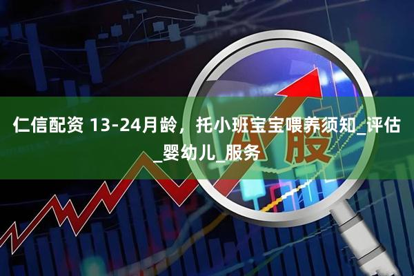 仁信配资 13-24月龄，托小班宝宝喂养须知_评估_婴幼儿_服务
