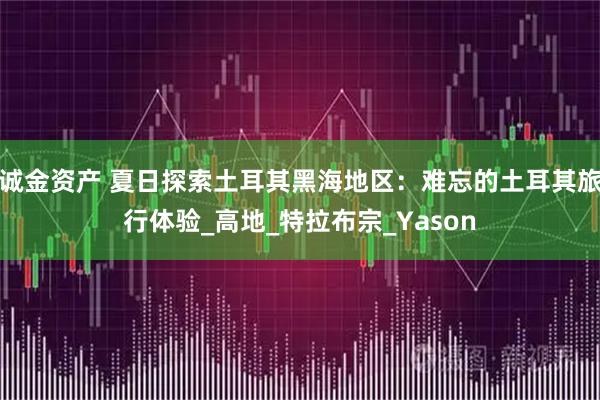 诚金资产 夏日探索土耳其黑海地区：难忘的土耳其旅行体验_高地_特拉布宗_Yason