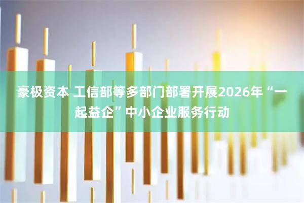 豪极资本 工信部等多部门部署开展2026年“一起益企”中小企业服务行动