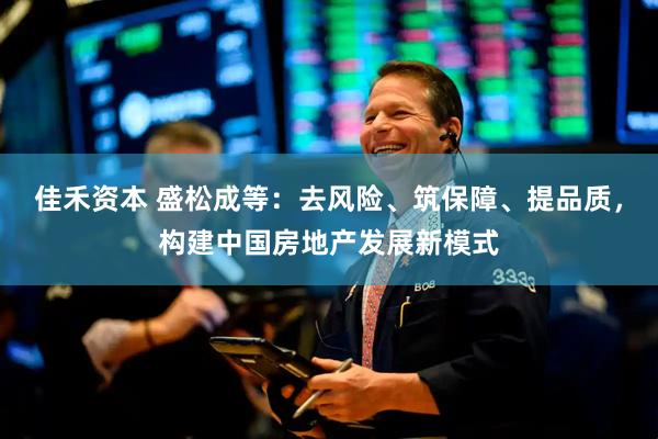 佳禾资本 盛松成等：去风险、筑保障、提品质，构建中国房地产发展新模式