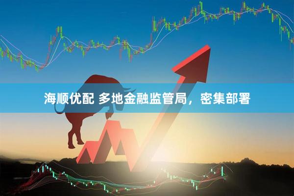 海顺优配 多地金融监管局，密集部署