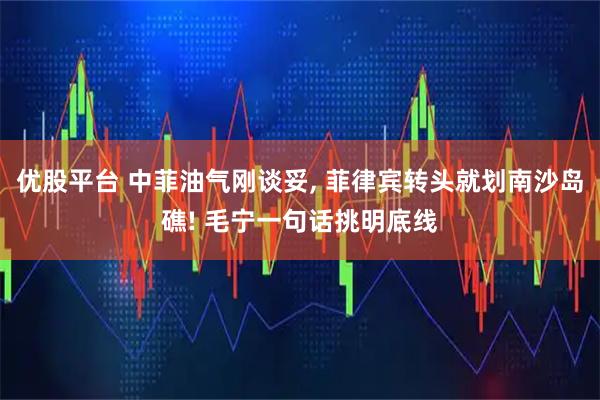 优股平台 中菲油气刚谈妥, 菲律宾转头就划南沙岛礁! 毛宁一句话挑明底线