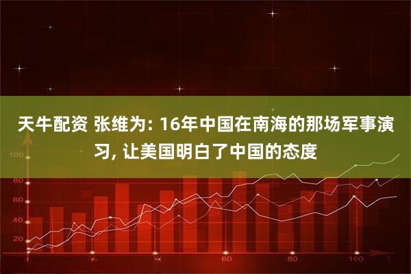天牛配资 张维为: 16年中国在南海的那场军事演习, 让美国明白了中国的态度