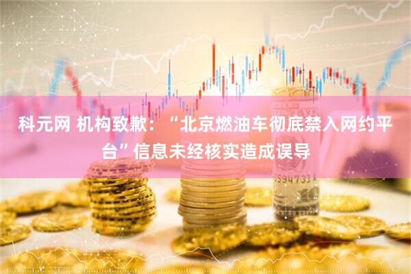 科元网 机构致歉：“北京燃油车彻底禁入网约平台”信息未经核实造成误导