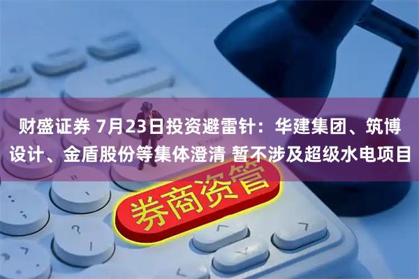 财盛证券 7月23日投资避雷针：华建集团、筑博设计、金盾股份等集体澄清 暂不涉及超级水电项目