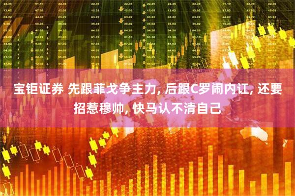 宝钜证券 先跟菲戈争主力, 后跟C罗闹内讧, 还要招惹穆帅, 快马认不清自己