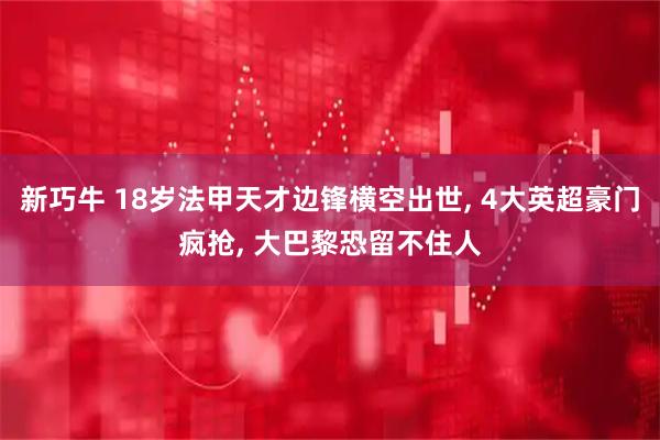新巧牛 18岁法甲天才边锋横空出世, 4大英超豪门疯抢, 大巴黎恐留不住人