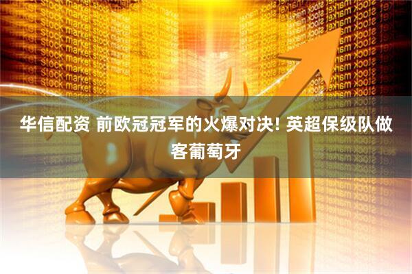 华信配资 前欧冠冠军的火爆对决! 英超保级队做客葡萄牙