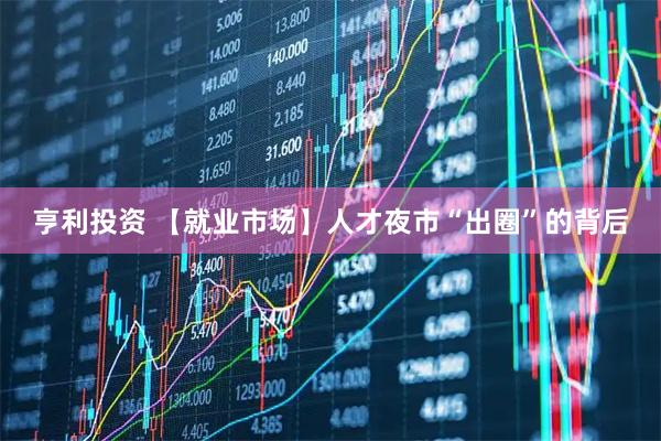 亨利投资 【就业市场】人才夜市“出圈”的背后