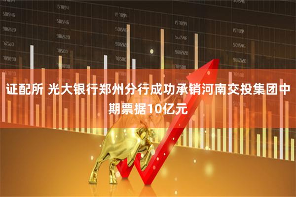 证配所 光大银行郑州分行成功承销河南交投集团中期票据10亿元