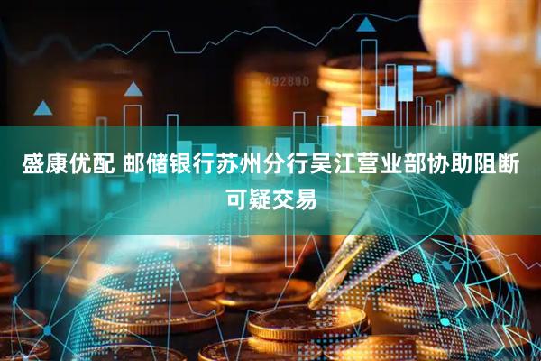 盛康优配 邮储银行苏州分行吴江营业部协助阻断可疑交易