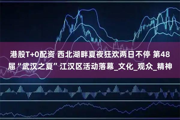 港股T+0配资 西北湖畔夏夜狂欢两日不停 第48届“武汉之夏”江汉区活动落幕_文化_观众_精神