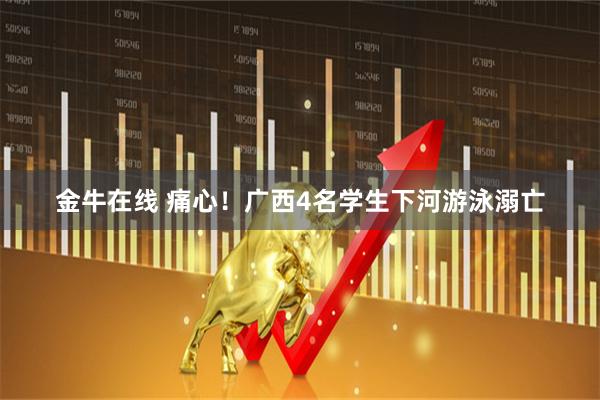 金牛在线 痛心！广西4名学生下河游泳溺亡