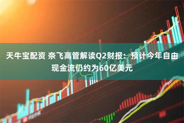 天牛宝配资 奈飞高管解读Q2财报：预计今年自由现金流仍约为60亿美元