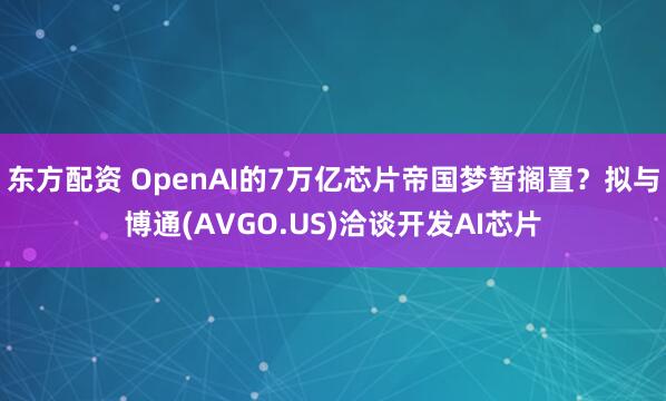东方配资 OpenAI的7万亿芯片帝国梦暂搁置？拟与博通(AVGO.US)洽谈开发AI芯片
