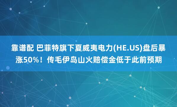 靠谱配 巴菲特旗下夏威夷电力(HE.US)盘后暴涨50%！传毛伊岛山火赔偿金低于此前预期
