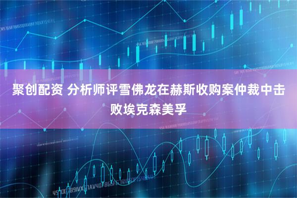 聚创配资 分析师评雪佛龙在赫斯收购案仲裁中击败埃克森美孚