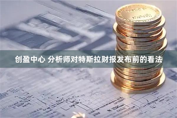 创盈中心 分析师对特斯拉财报发布前的看法