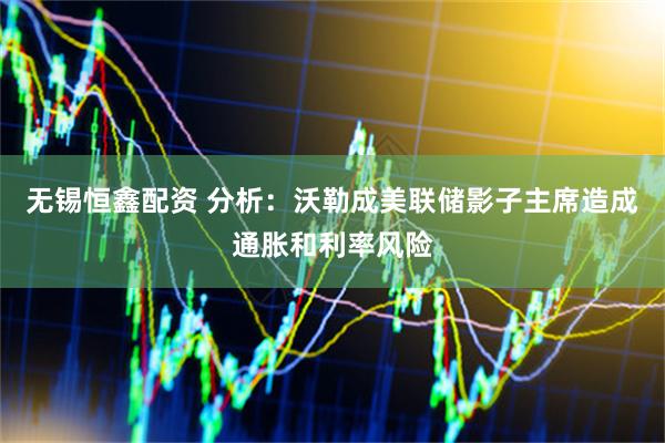 无锡恒鑫配资 分析：沃勒成美联储影子主席造成通胀和利率风险